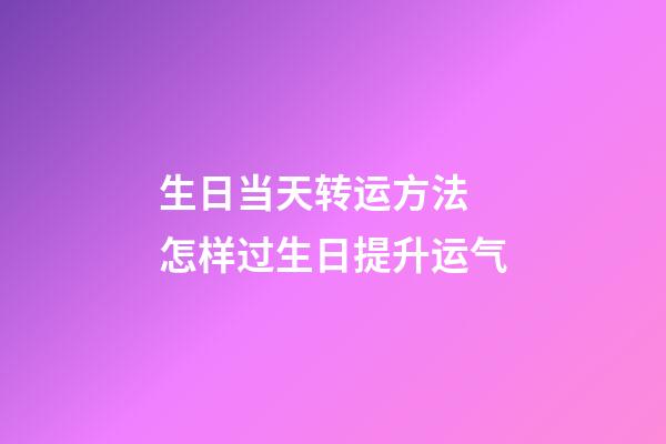 生日当天转运方法 怎样过生日提升运气-第1张-观点-玄机派